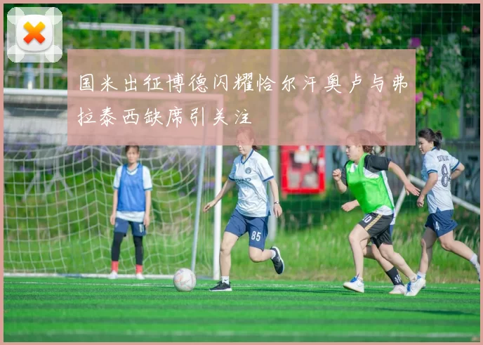 国米出征博德闪耀恰尔汗奥卢与弗拉泰西缺席引关注