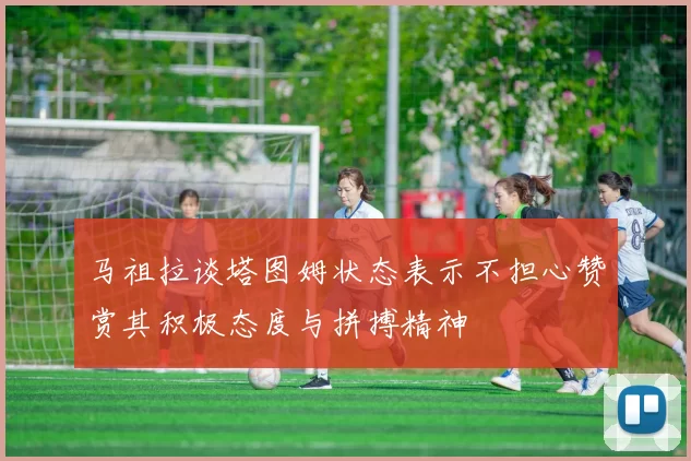 马祖拉谈塔图姆状态表示不担心赞赏其积极态度与拼搏精神