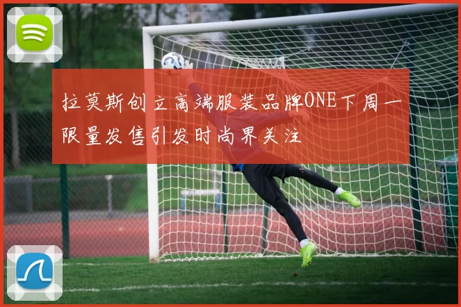 拉莫斯创立高端服装品牌ONE下周一限量发售引发时尚界关注