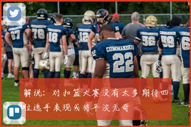 解说：对扣篮大赛没有太多期待四位选手表现或将平淡无奇