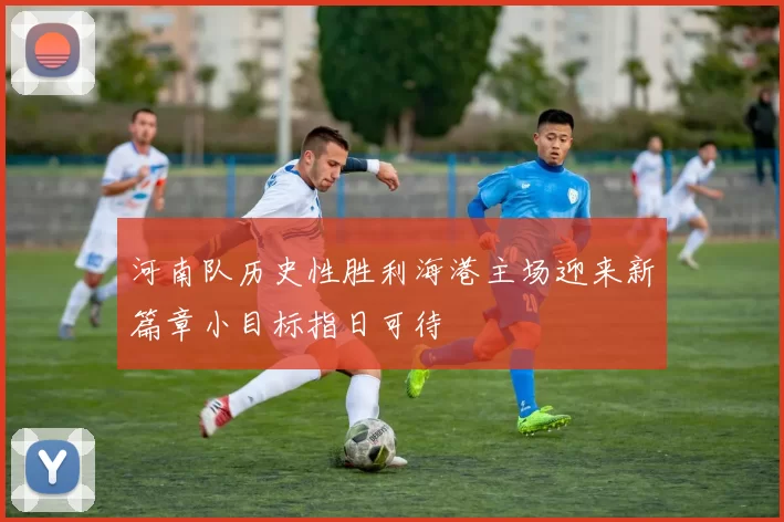 河南队历史性胜利海港主场迎来新篇章小目标指日可待
