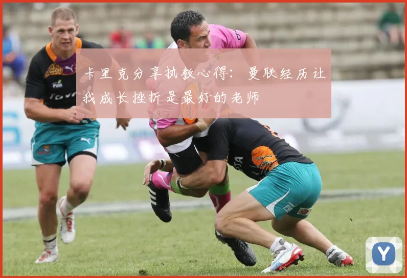卡里克分享执教心得：曼联经历让我成长挫折是最好的老师
