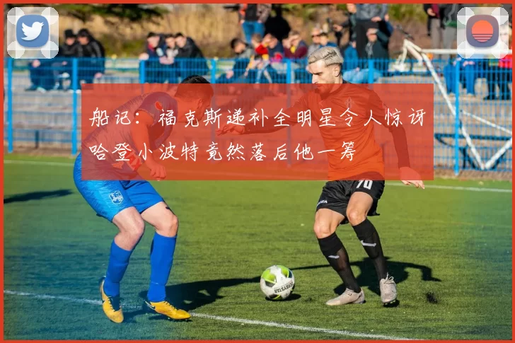 船记：福克斯递补全明星令人惊讶哈登小波特竟然落后他一筹