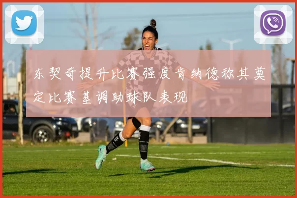 东契奇提升比赛强度肯纳德称其奠定比赛基调助球队表现