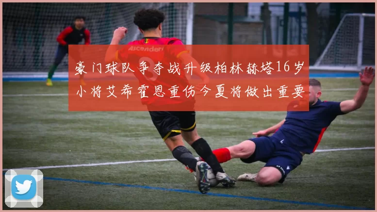 豪门球队争夺战升级柏林赫塔16岁小将艾希霍恩重伤今夏将做出重要决定