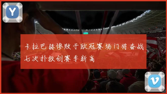 卡拉巴赫惨败于欧冠赛场门将奋战七次扑救创赛季新高
