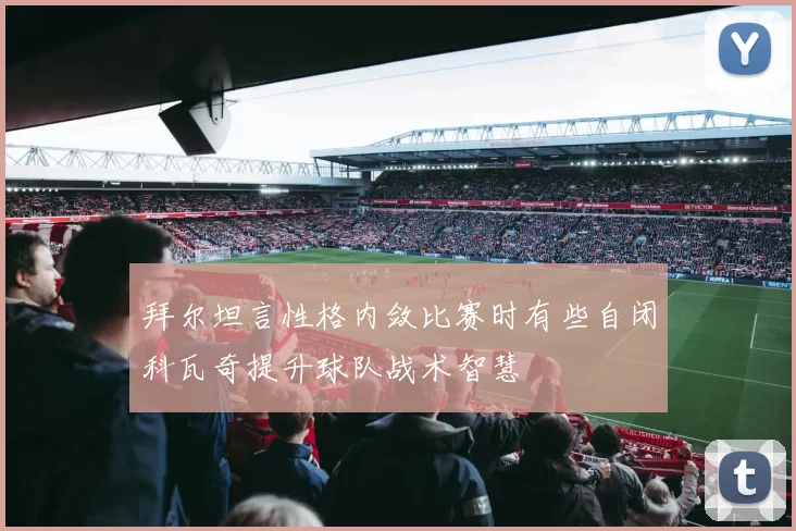 拜尔坦言性格内敛比赛时有些自闭科瓦奇提升球队战术智慧