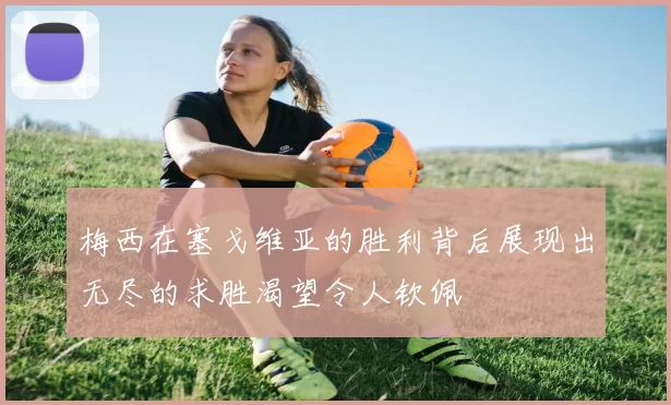 梅西在塞戈维亚的胜利背后展现出无尽的求胜渴望令人钦佩