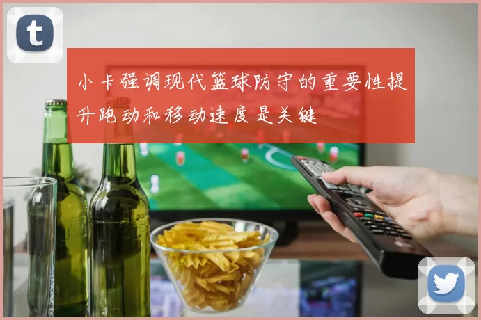 小卡强调现代篮球防守的重要性提升跑动和移动速度是关键