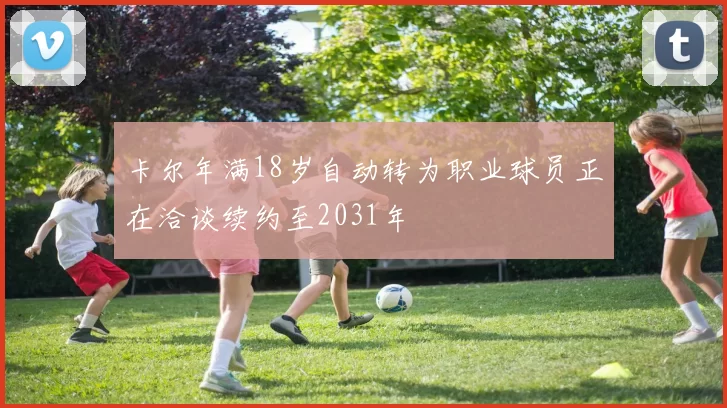 卡尔年满18岁自动转为职业球员正在洽谈续约至2031年