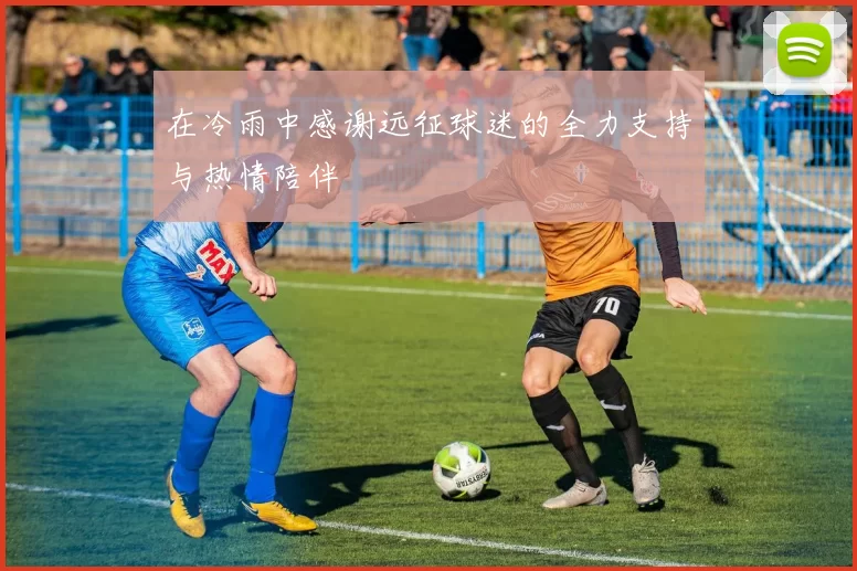 在冷雨中感谢远征球迷的全力支持与热情陪伴