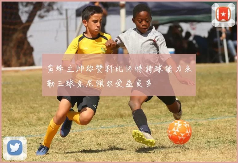 黄蜂主帅称赞科比怀特持球能力米勒三球克尼佩尔受益良多