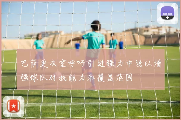 巴萨更衣室呼吁引进强力中场以增强球队对抗能力和覆盖范围