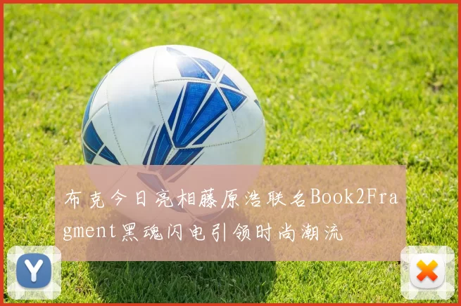 布克今日亮相藤原浩联名Book2Fragment黑魂闪电引领时尚潮流