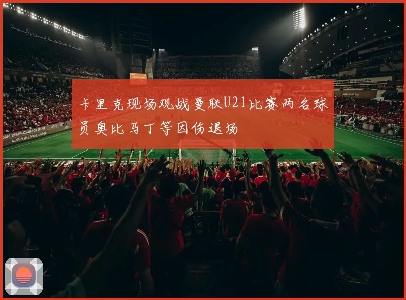 卡里克现场观战曼联U21比赛两名球员奥比马丁等因伤退场