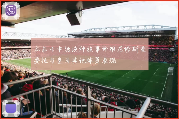 本菲卡中场谈种族事件维尼修斯重要性与皇马其他球员表现