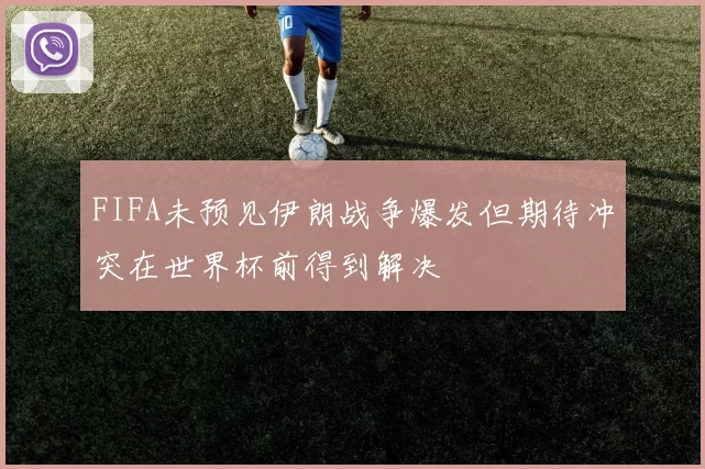 FIFA未预见伊朗战争爆发但期待冲突在世界杯前得到解决