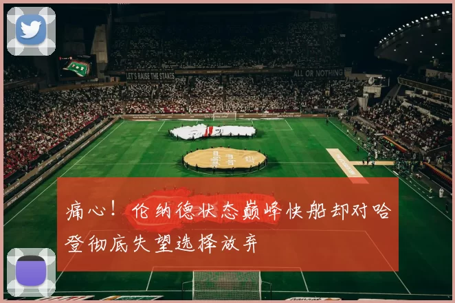 痛心！伦纳德状态巅峰快船却对哈登彻底失望选择放弃
