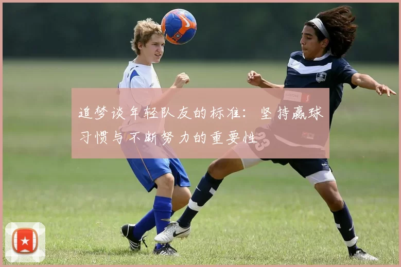 追梦谈年轻队友的标准：坚持赢球习惯与不断努力的重要性