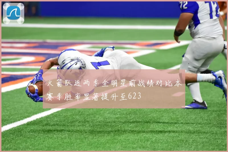 火箭队近两季全明星前战绩对比本赛季胜率显著提升至623