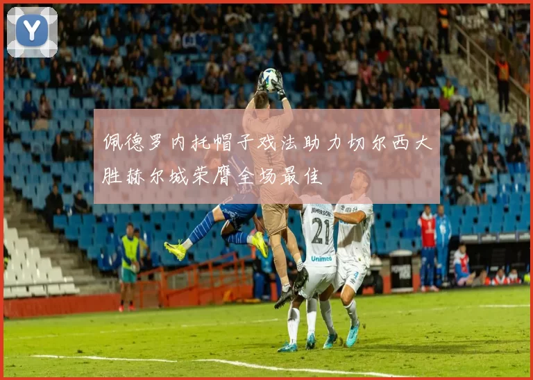 佩德罗内托帽子戏法助力切尔西大胜赫尔城荣膺全场最佳