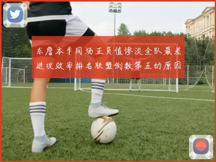 东詹本季同场正负值惨淡全队最差进攻效率排名联盟倒数第五的原因分析