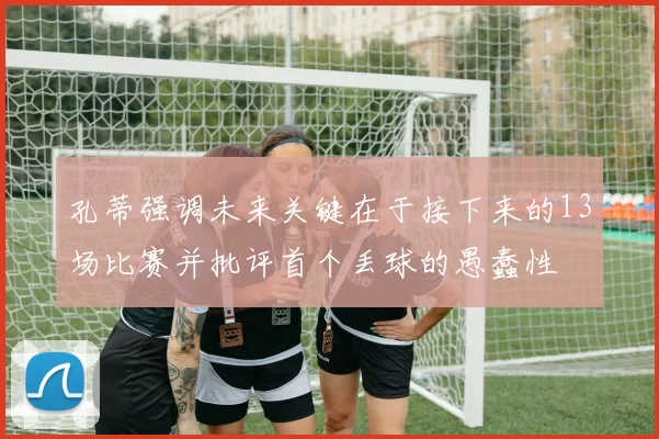 孔蒂强调未来关键在于接下来的13场比赛并批评首个丢球的愚蠢性