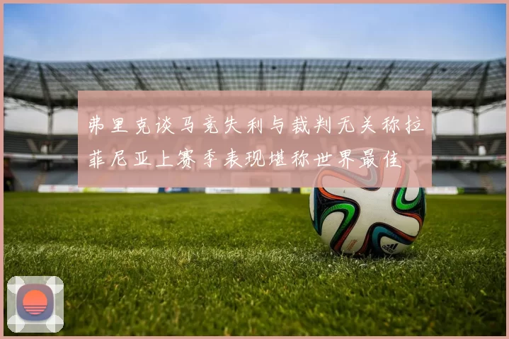 弗里克谈马竞失利与裁判无关称拉菲尼亚上赛季表现堪称世界最佳