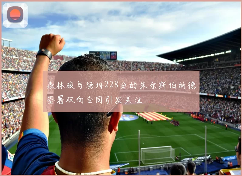 森林狼与场均228分的朱尔斯伯纳德签署双向合同引发关注