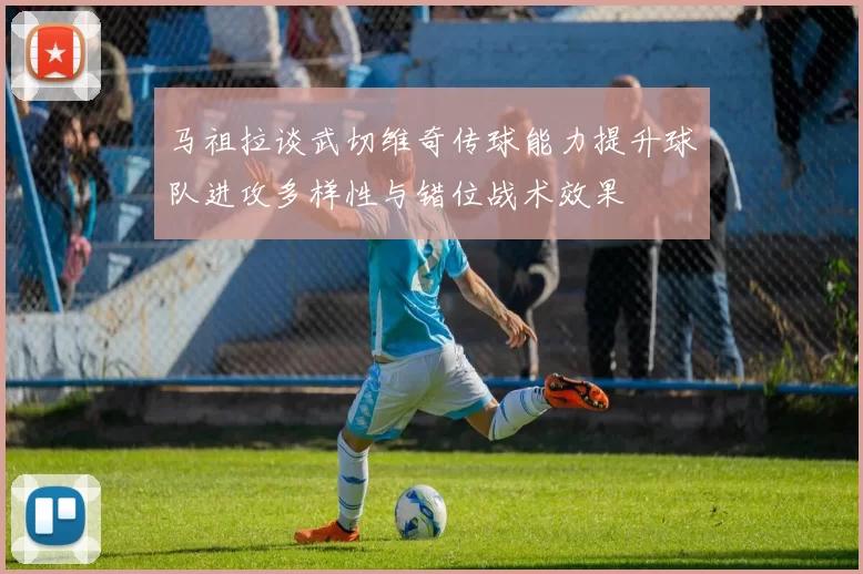 马祖拉谈武切维奇传球能力提升球队进攻多样性与错位战术效果